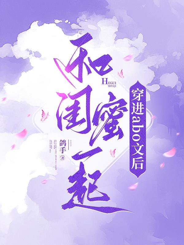 和闺蜜一起穿进abo文后